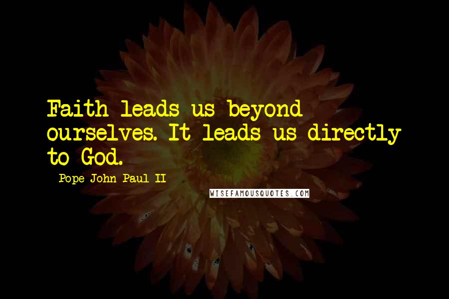 Pope John Paul II Quotes: Faith leads us beyond ourselves. It leads us directly to God.