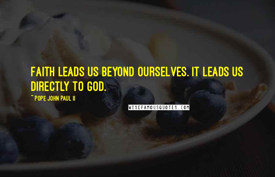 Pope John Paul II Quotes: Faith leads us beyond ourselves. It leads us directly to God.