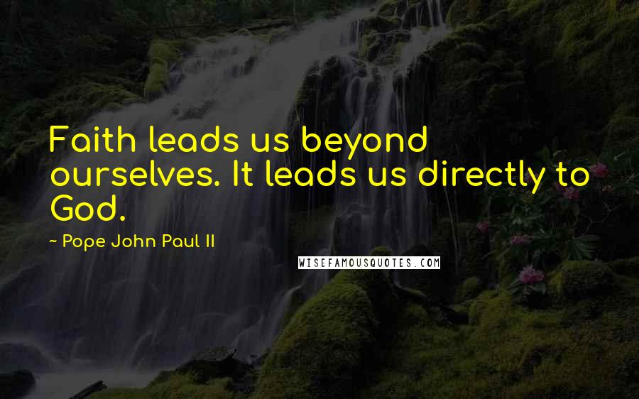 Pope John Paul II Quotes: Faith leads us beyond ourselves. It leads us directly to God.