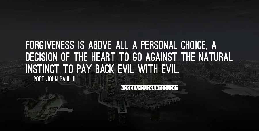Pope John Paul II Quotes: Forgiveness is above all a personal choice, a decision of the heart to go against the natural instinct to pay back evil with evil.