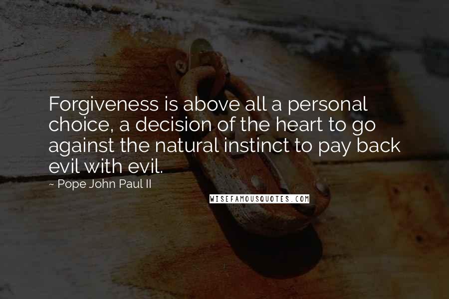 Pope John Paul II Quotes: Forgiveness is above all a personal choice, a decision of the heart to go against the natural instinct to pay back evil with evil.