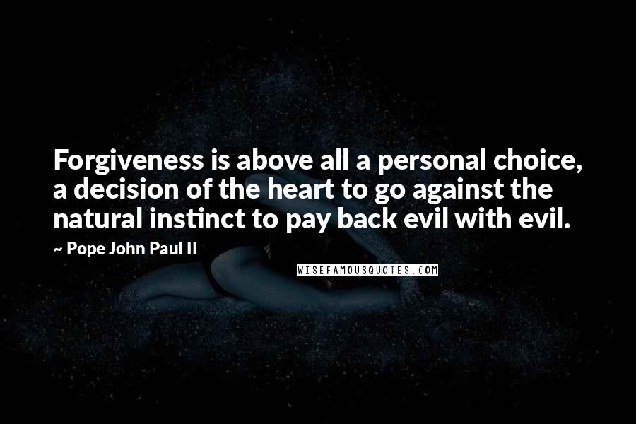 Pope John Paul II Quotes: Forgiveness is above all a personal choice, a decision of the heart to go against the natural instinct to pay back evil with evil.