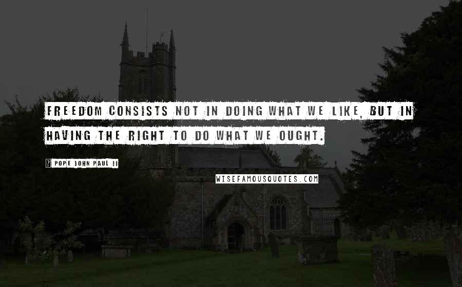 Pope John Paul II Quotes: Freedom consists not in doing what we like, but in having the right to do what we ought.