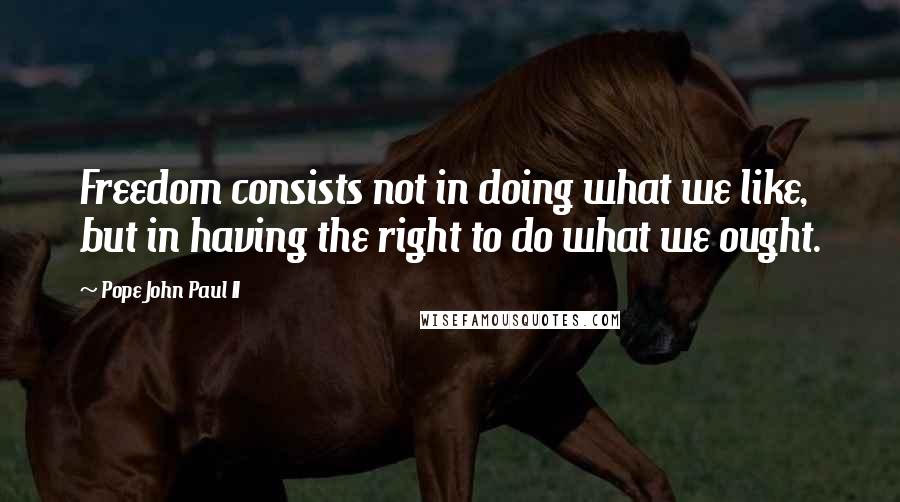 Pope John Paul II Quotes: Freedom consists not in doing what we like, but in having the right to do what we ought.