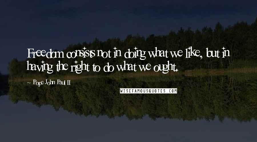 Pope John Paul II Quotes: Freedom consists not in doing what we like, but in having the right to do what we ought.