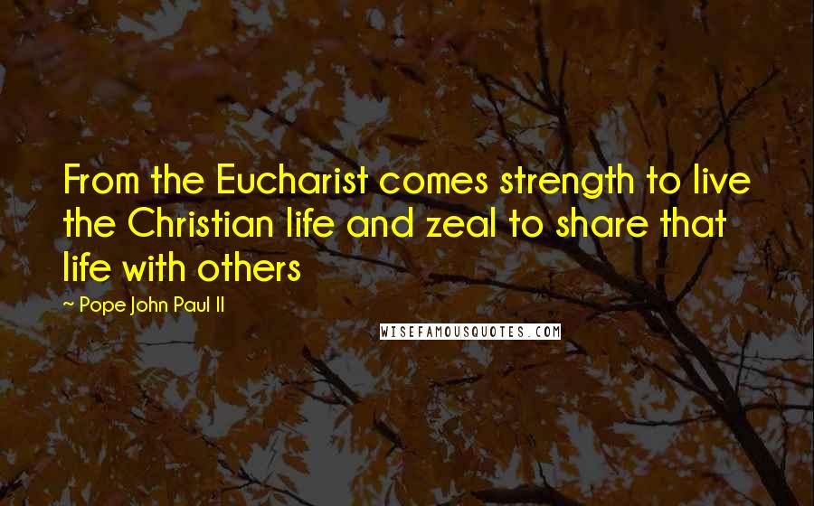 Pope John Paul II Quotes: From the Eucharist comes strength to live the Christian life and zeal to share that life with others