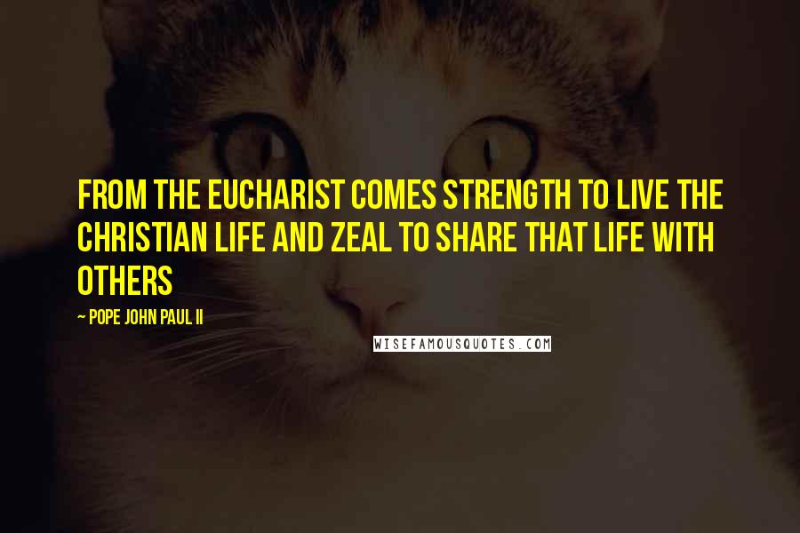 Pope John Paul II Quotes: From the Eucharist comes strength to live the Christian life and zeal to share that life with others