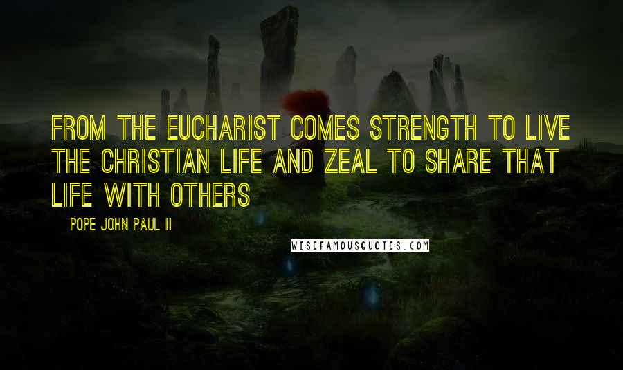 Pope John Paul II Quotes: From the Eucharist comes strength to live the Christian life and zeal to share that life with others