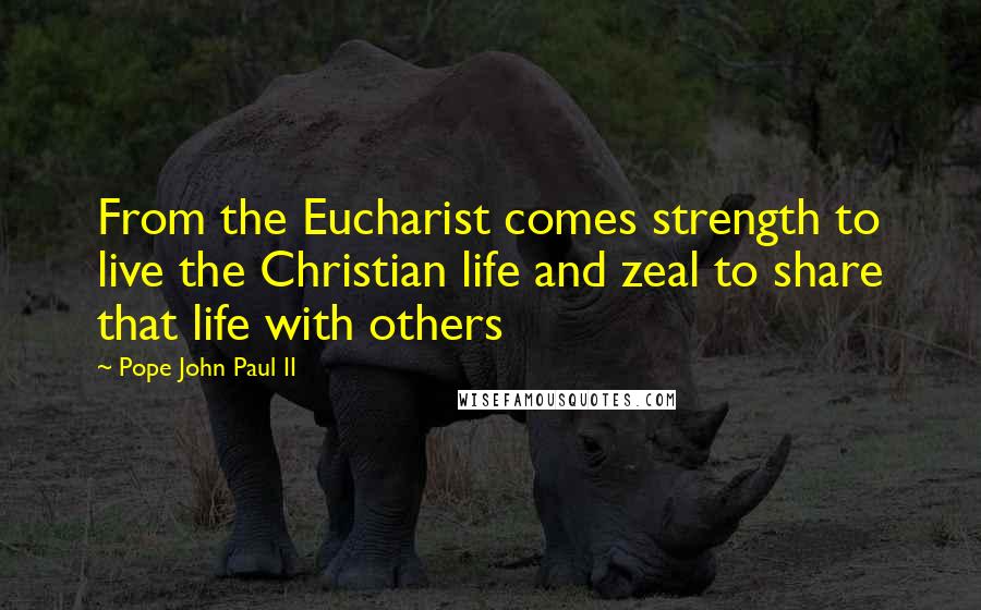 Pope John Paul II Quotes: From the Eucharist comes strength to live the Christian life and zeal to share that life with others