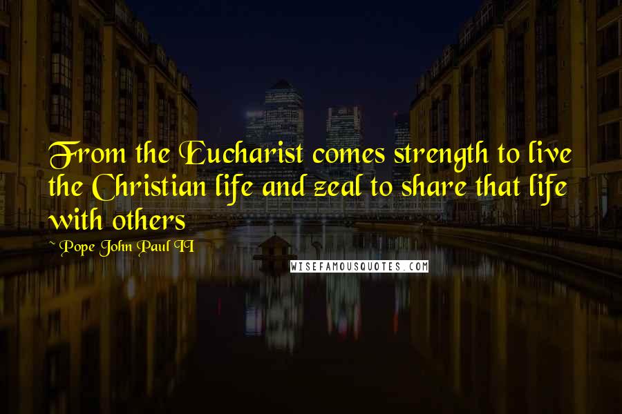 Pope John Paul II Quotes: From the Eucharist comes strength to live the Christian life and zeal to share that life with others