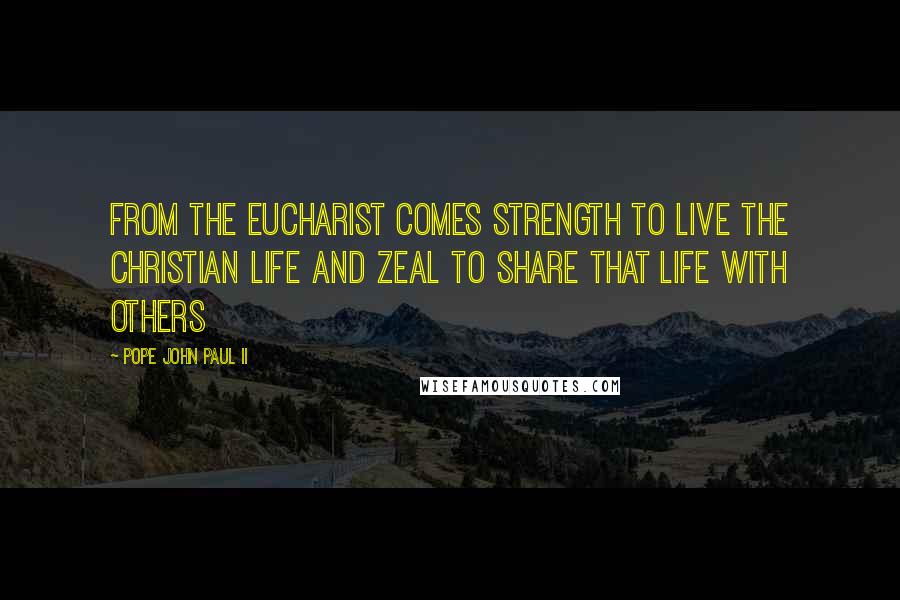 Pope John Paul II Quotes: From the Eucharist comes strength to live the Christian life and zeal to share that life with others