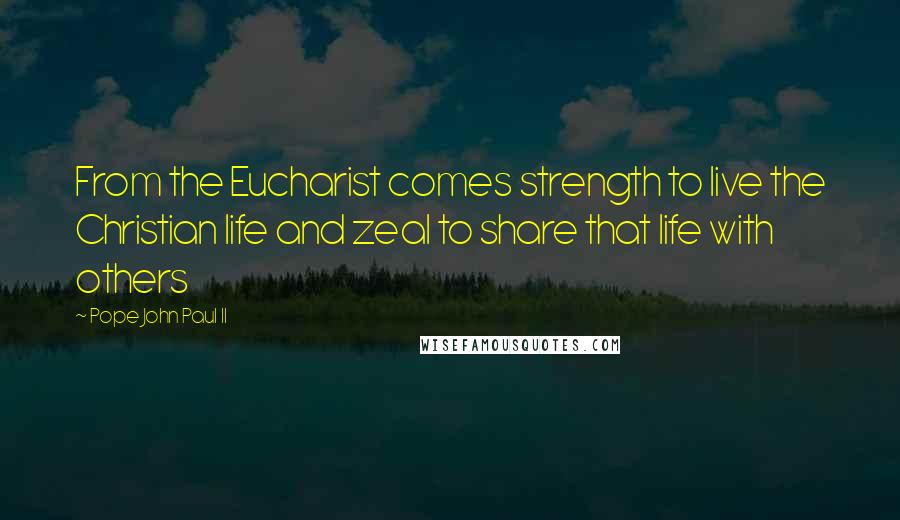 Pope John Paul II Quotes: From the Eucharist comes strength to live the Christian life and zeal to share that life with others