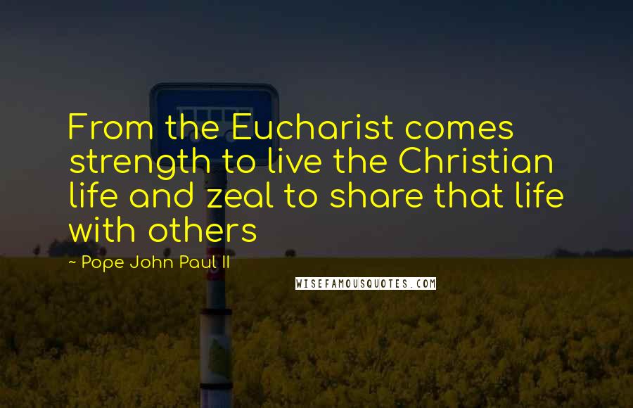 Pope John Paul II Quotes: From the Eucharist comes strength to live the Christian life and zeal to share that life with others