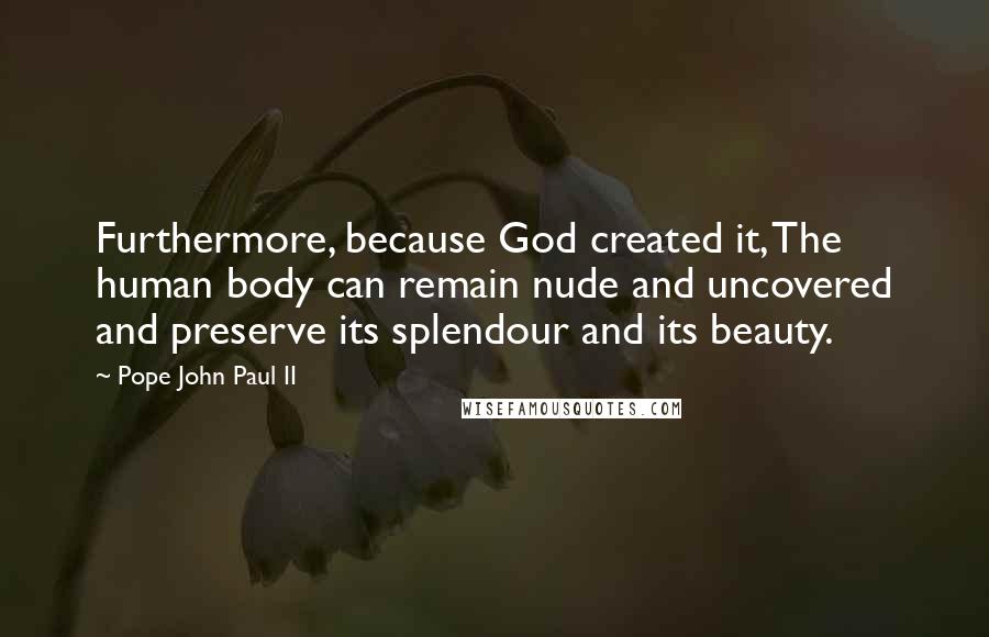 Pope John Paul II Quotes: Furthermore, because God created it, The human body can remain nude and uncovered and preserve its splendour and its beauty.