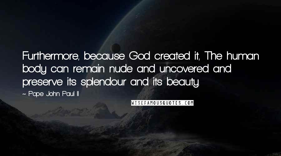 Pope John Paul II Quotes: Furthermore, because God created it, The human body can remain nude and uncovered and preserve its splendour and its beauty.