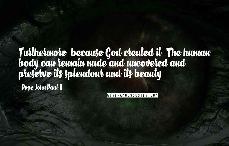 Pope John Paul II Quotes: Furthermore, because God created it, The human body can remain nude and uncovered and preserve its splendour and its beauty.