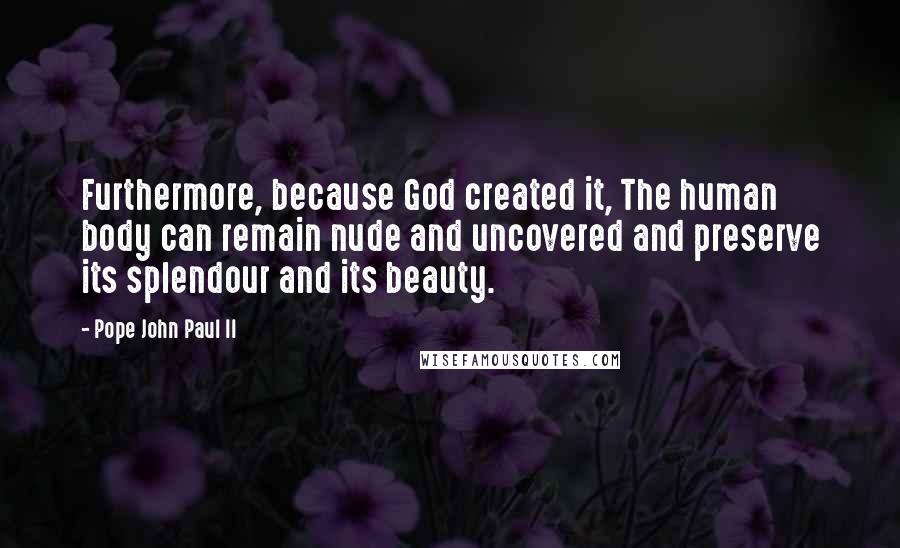 Pope John Paul II Quotes: Furthermore, because God created it, The human body can remain nude and uncovered and preserve its splendour and its beauty.