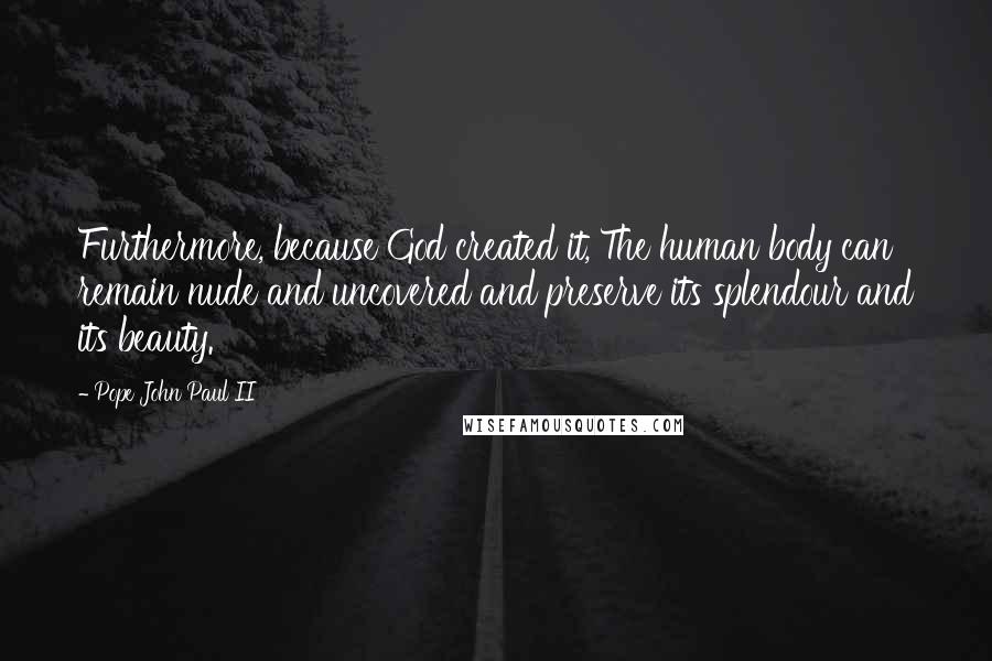 Pope John Paul II Quotes: Furthermore, because God created it, The human body can remain nude and uncovered and preserve its splendour and its beauty.