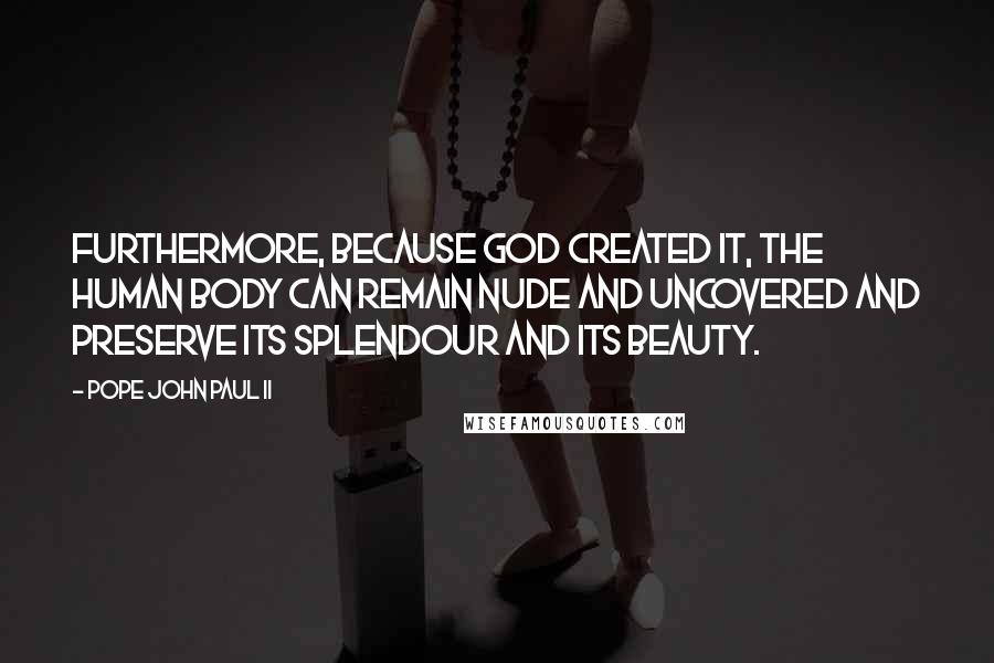 Pope John Paul II Quotes: Furthermore, because God created it, The human body can remain nude and uncovered and preserve its splendour and its beauty.