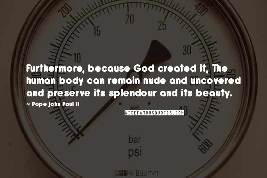 Pope John Paul II Quotes: Furthermore, because God created it, The human body can remain nude and uncovered and preserve its splendour and its beauty.