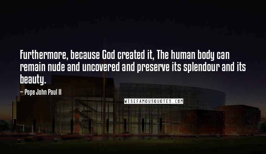 Pope John Paul II Quotes: Furthermore, because God created it, The human body can remain nude and uncovered and preserve its splendour and its beauty.