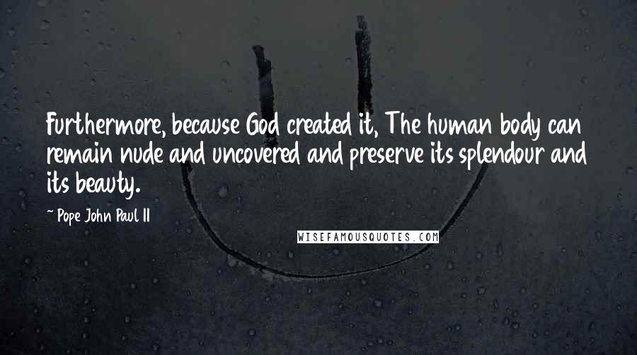 Pope John Paul II Quotes: Furthermore, because God created it, The human body can remain nude and uncovered and preserve its splendour and its beauty.