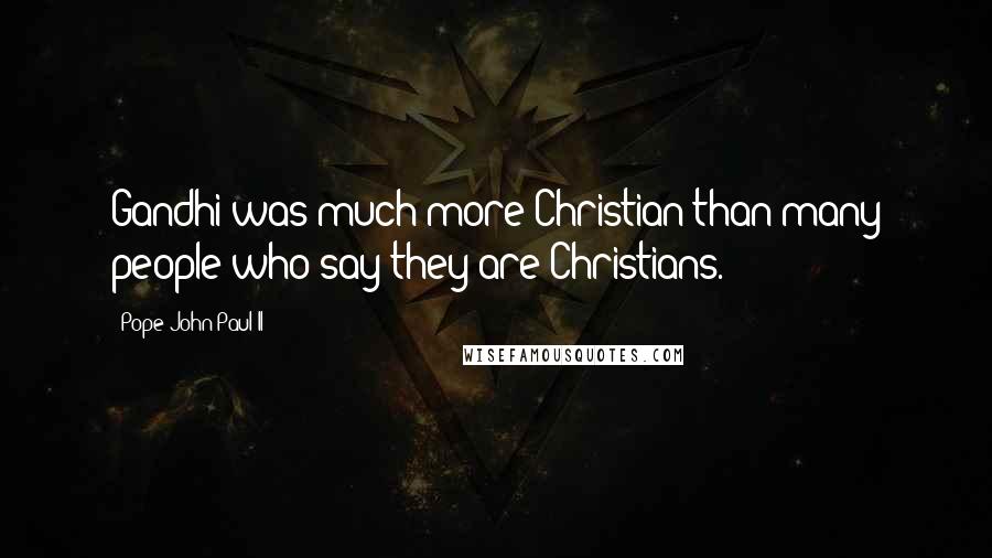 Pope John Paul II Quotes: Gandhi was much more Christian than many people who say they are Christians.