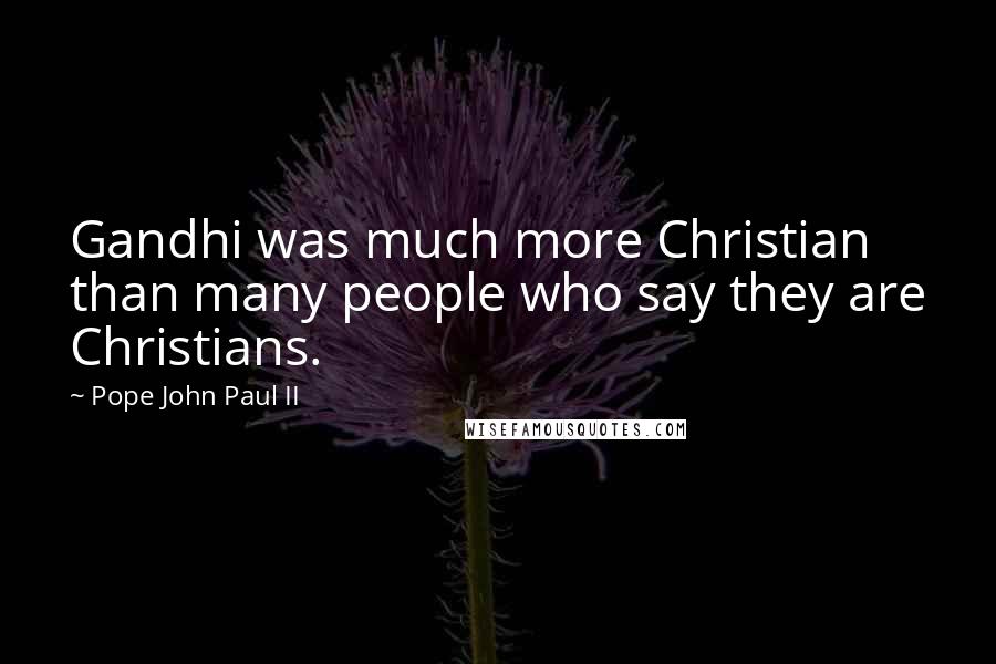 Pope John Paul II Quotes: Gandhi was much more Christian than many people who say they are Christians.