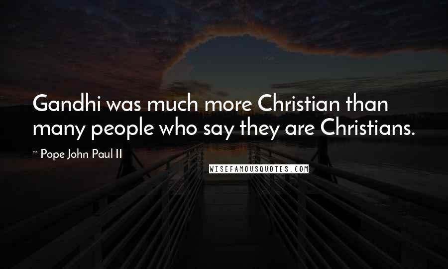 Pope John Paul II Quotes: Gandhi was much more Christian than many people who say they are Christians.