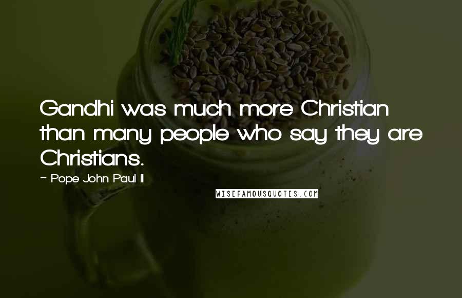 Pope John Paul II Quotes: Gandhi was much more Christian than many people who say they are Christians.