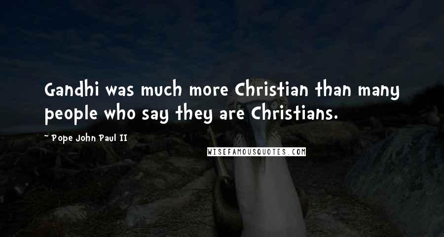 Pope John Paul II Quotes: Gandhi was much more Christian than many people who say they are Christians.