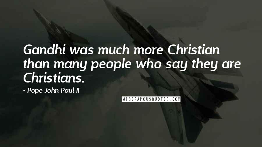 Pope John Paul II Quotes: Gandhi was much more Christian than many people who say they are Christians.