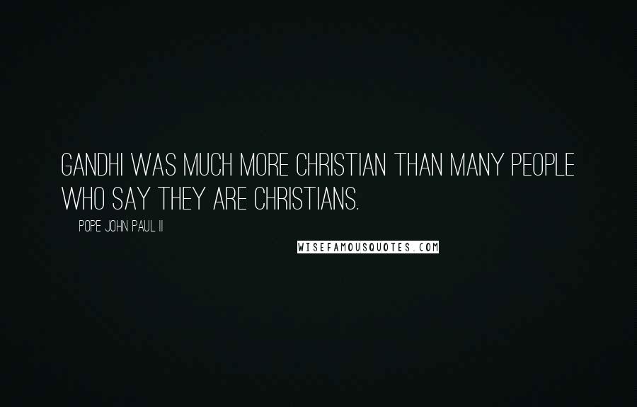 Pope John Paul II Quotes: Gandhi was much more Christian than many people who say they are Christians.