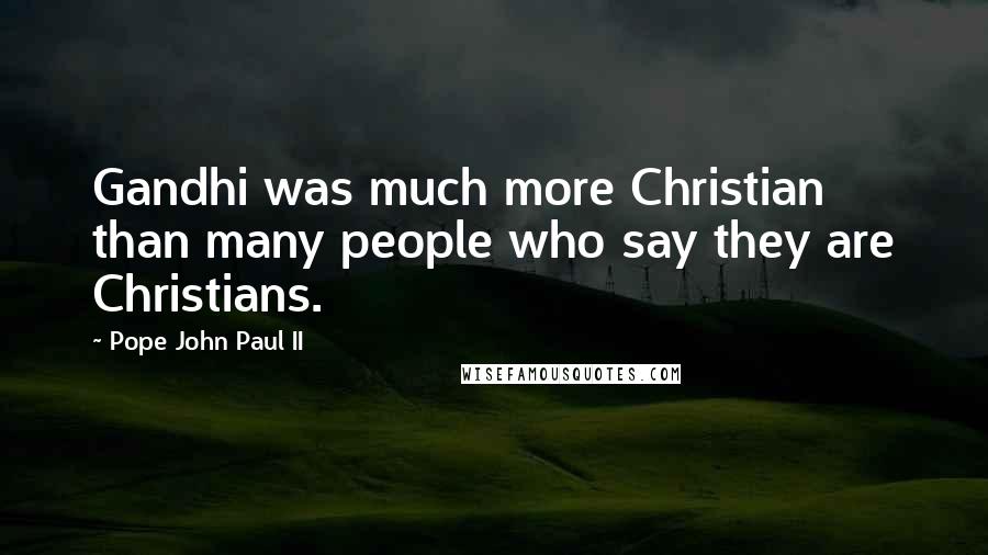 Pope John Paul II Quotes: Gandhi was much more Christian than many people who say they are Christians.