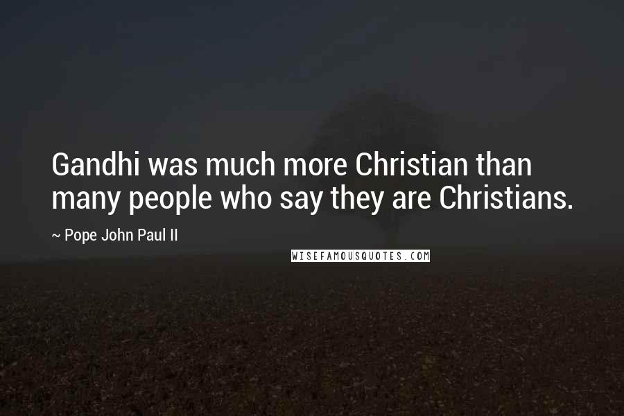 Pope John Paul II Quotes: Gandhi was much more Christian than many people who say they are Christians.