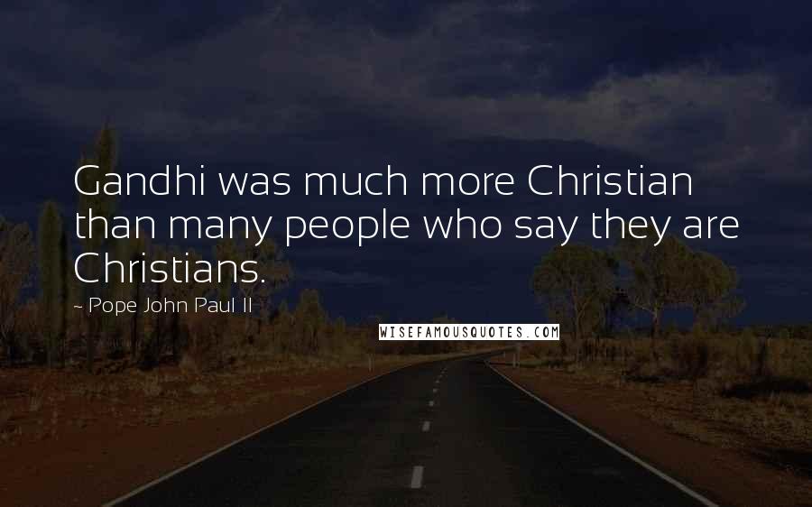 Pope John Paul II Quotes: Gandhi was much more Christian than many people who say they are Christians.