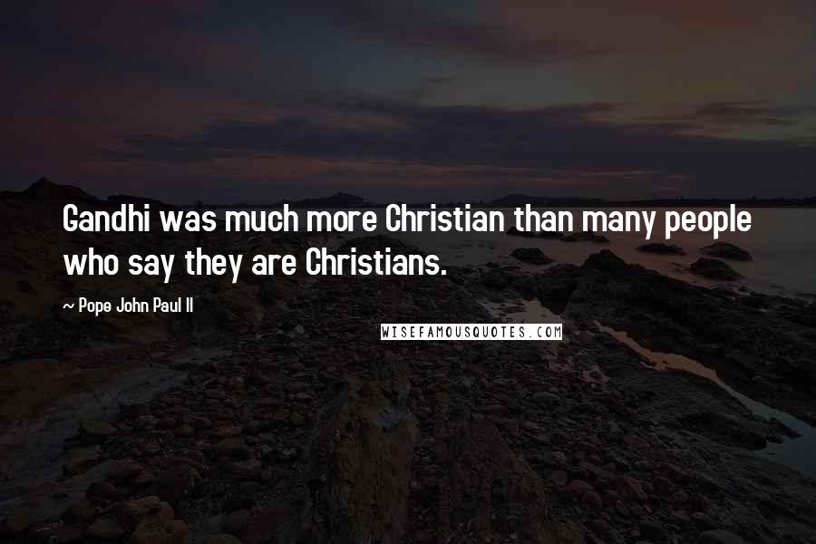 Pope John Paul II Quotes: Gandhi was much more Christian than many people who say they are Christians.