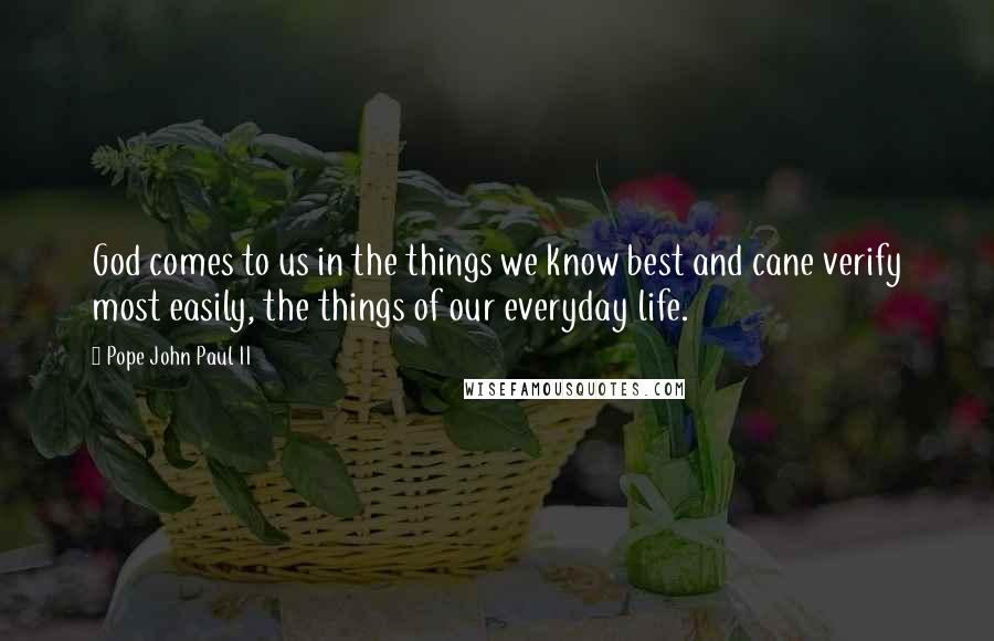 Pope John Paul II Quotes: God comes to us in the things we know best and cane verify most easily, the things of our everyday life.