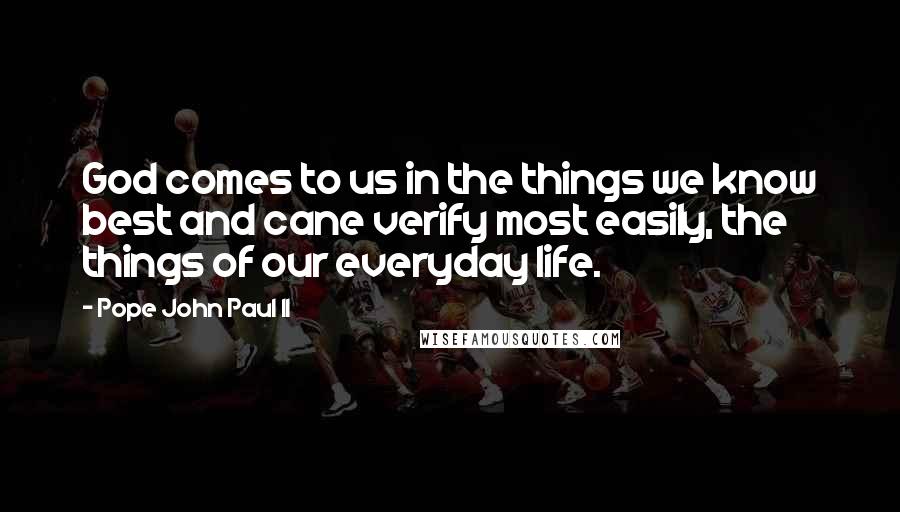 Pope John Paul II Quotes: God comes to us in the things we know best and cane verify most easily, the things of our everyday life.