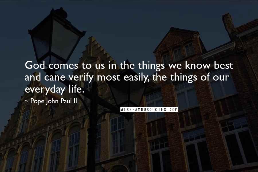 Pope John Paul II Quotes: God comes to us in the things we know best and cane verify most easily, the things of our everyday life.