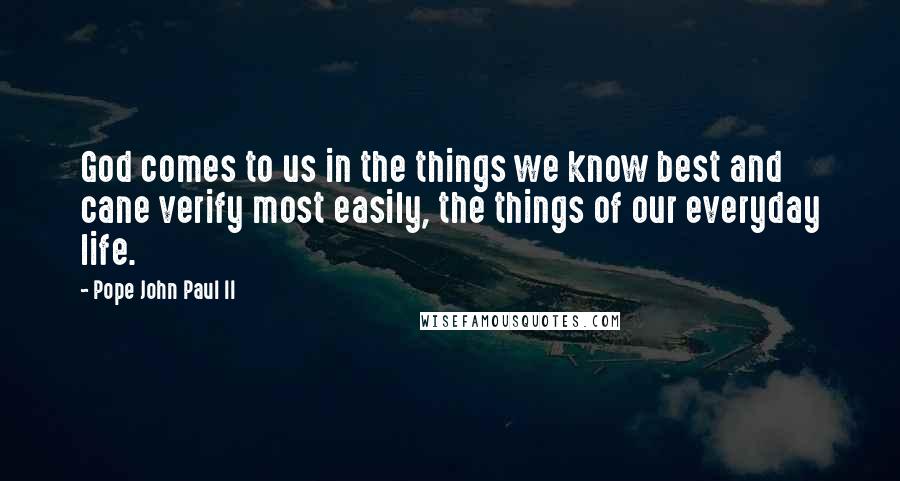 Pope John Paul II Quotes: God comes to us in the things we know best and cane verify most easily, the things of our everyday life.