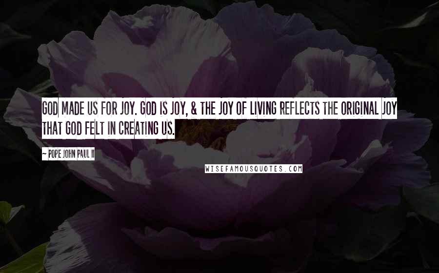 Pope John Paul II Quotes: God made us for joy. God is joy, & the joy of living reflects the original joy that God felt in creating us.