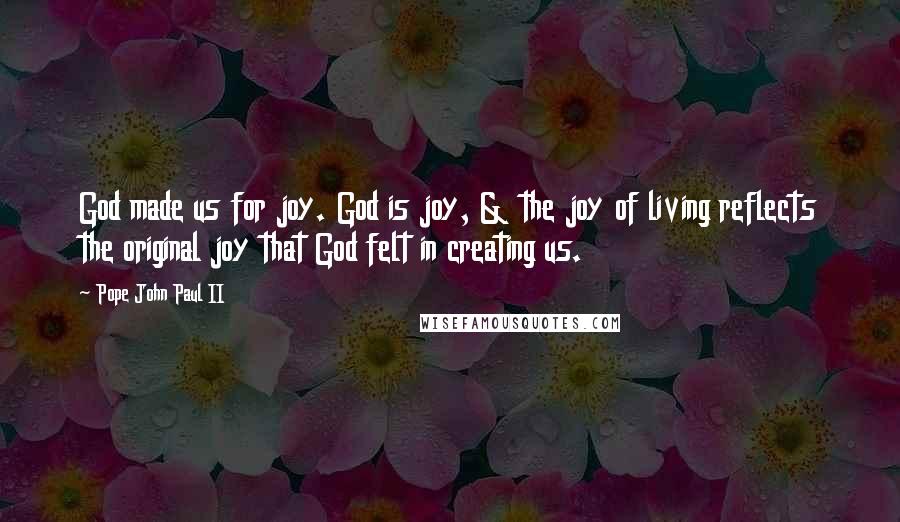 Pope John Paul II Quotes: God made us for joy. God is joy, & the joy of living reflects the original joy that God felt in creating us.