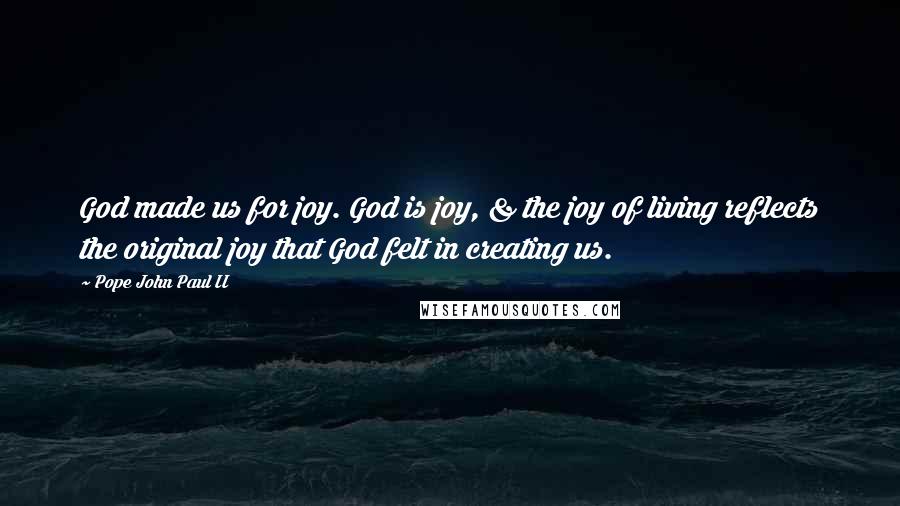 Pope John Paul II Quotes: God made us for joy. God is joy, & the joy of living reflects the original joy that God felt in creating us.