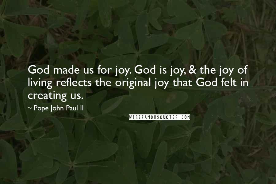 Pope John Paul II Quotes: God made us for joy. God is joy, & the joy of living reflects the original joy that God felt in creating us.