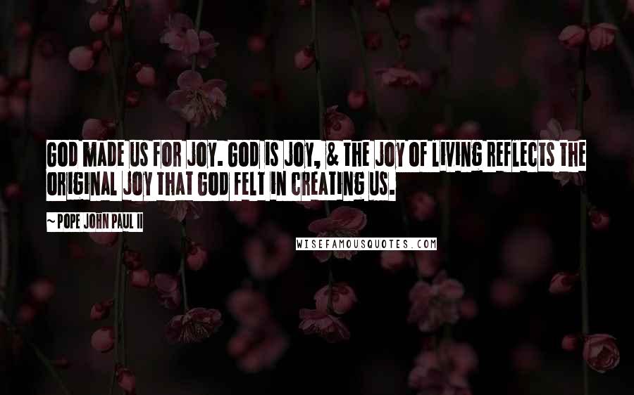 Pope John Paul II Quotes: God made us for joy. God is joy, & the joy of living reflects the original joy that God felt in creating us.