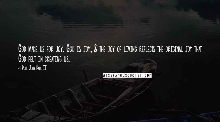 Pope John Paul II Quotes: God made us for joy. God is joy, & the joy of living reflects the original joy that God felt in creating us.