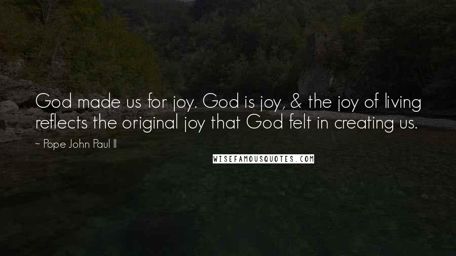 Pope John Paul II Quotes: God made us for joy. God is joy, & the joy of living reflects the original joy that God felt in creating us.