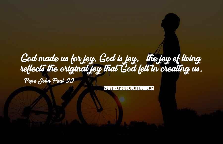 Pope John Paul II Quotes: God made us for joy. God is joy, & the joy of living reflects the original joy that God felt in creating us.