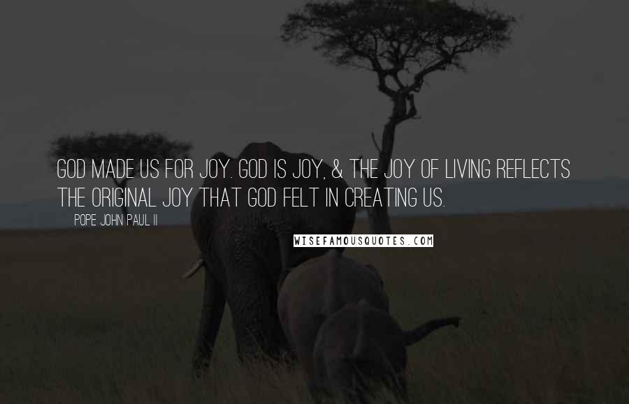 Pope John Paul II Quotes: God made us for joy. God is joy, & the joy of living reflects the original joy that God felt in creating us.